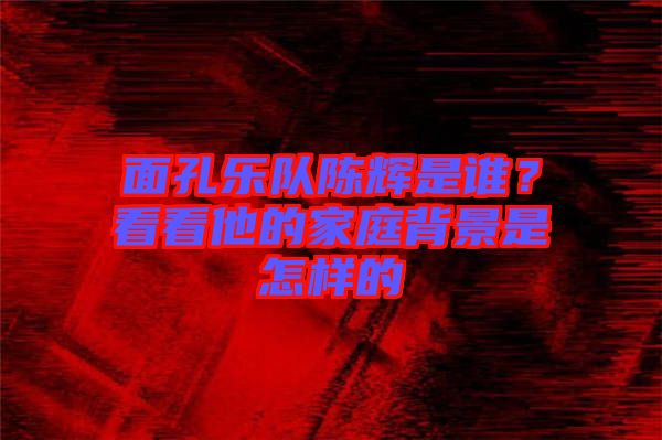 面孔樂隊陳輝是誰？看看他的家庭背景是怎樣的