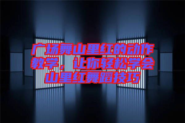 廣場舞山里紅的動作教學(xué)，讓你輕松學(xué)會山里紅舞蹈技巧