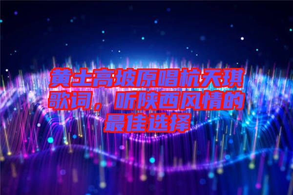 黃土高坡原唱杭天琪歌詞，聽陜西風(fēng)情的最佳選擇