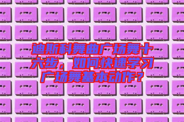 迪斯科舞曲廣場舞十六步，如何快速學習廣場舞基本動作？
