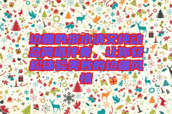 邊疆的泉水清又純動態(tài)簡譜伴奏，讓你輕松體驗美妙的邊疆風情