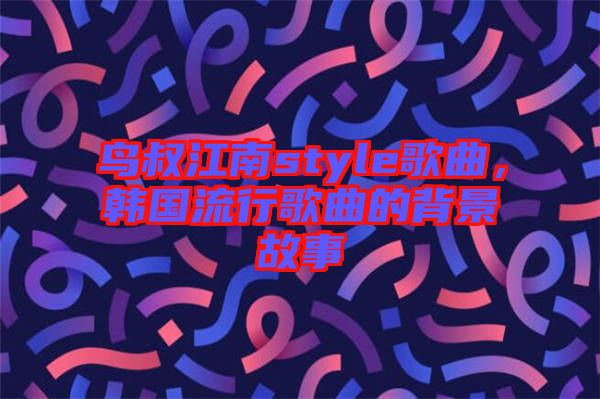 鳥叔江南style歌曲，韓國(guó)流行歌曲的背景故事