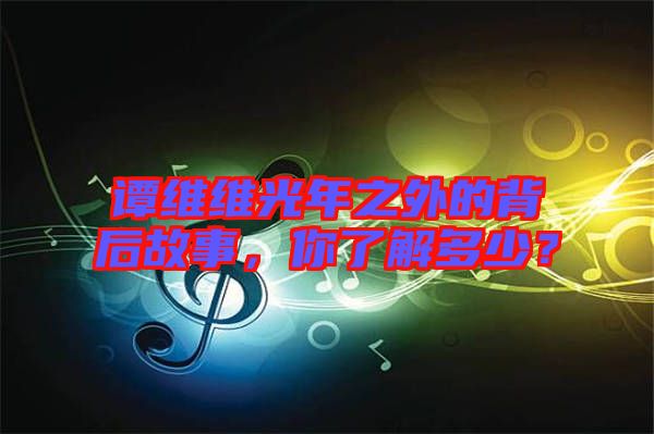 譚維維光年之外的背后故事，你了解多少？