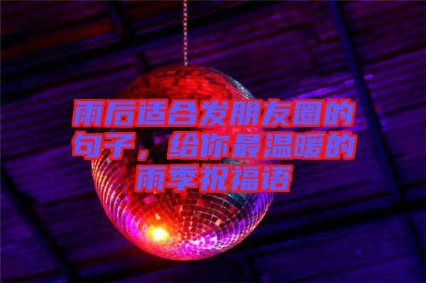 雨后適合發(fā)朋友圈的句子，給你最溫暖的雨季祝福語