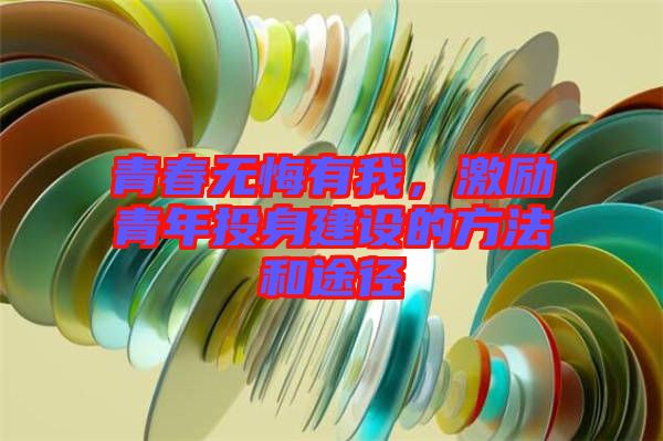 青春無悔有我，激勵青年投身建設(shè)的方法和途徑