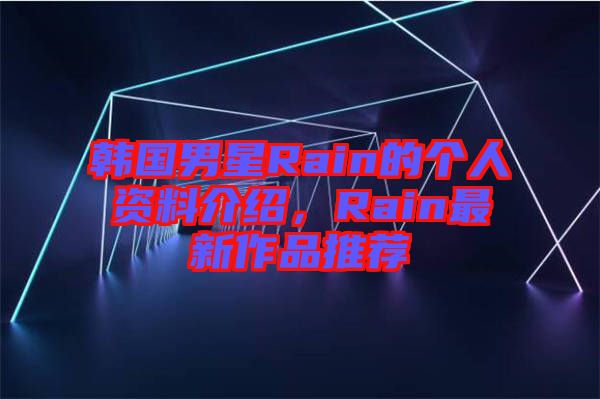 韓國男星Rain的個(gè)人資料介紹，Rain最新作品推薦