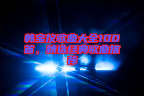 韓寶儀歌曲大全100首，精選經(jīng)典歌曲推薦