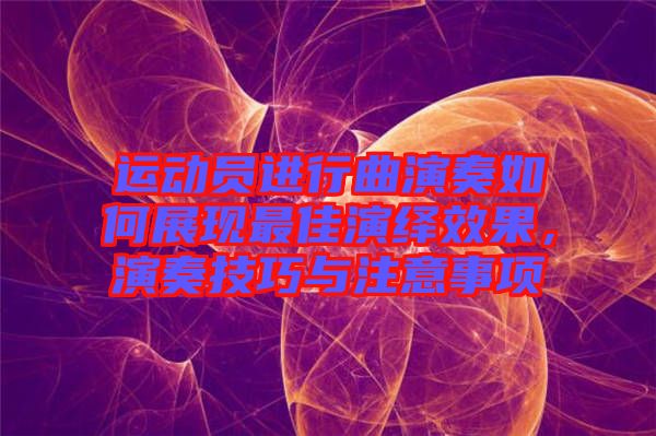 運(yùn)動員進(jìn)行曲演奏如何展現(xiàn)最佳演繹效果，演奏技巧與注意事項(xiàng)
