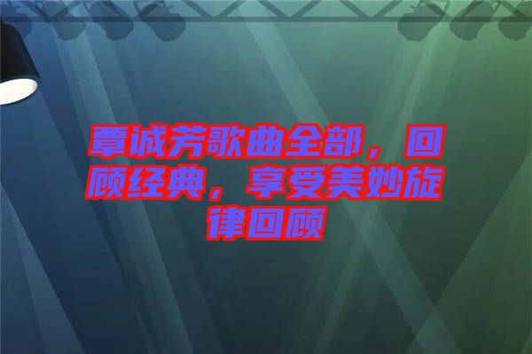 覃誠芳歌曲全部，回顧經(jīng)典，享受美妙旋律回顧