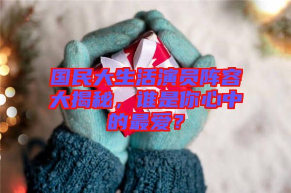 國(guó)民大生活演員陣容大揭秘，誰(shuí)是你心中的最愛(ài)？