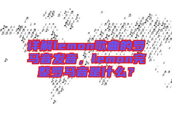 詳解lemon歌曲的羅馬音發(fā)音，lemon完整羅馬音是什么？