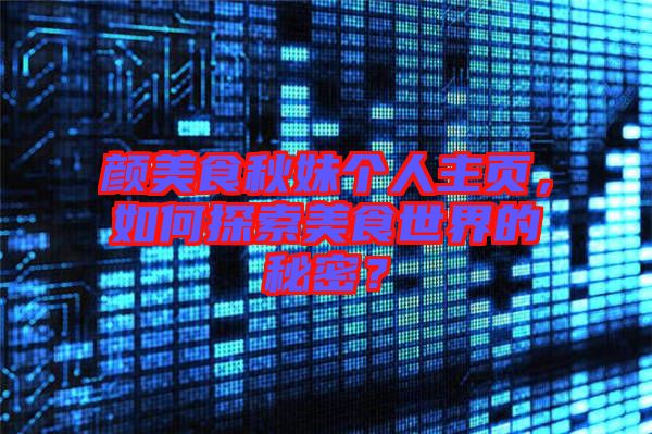 顏美食秋妹個(gè)人主頁(yè)，如何探索美食世界的秘密？