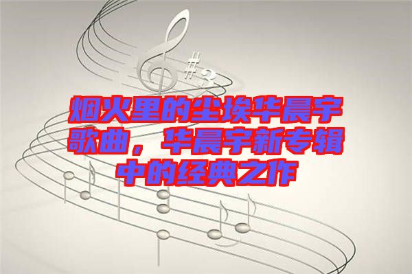 煙火里的塵埃華晨宇歌曲，華晨宇新專(zhuān)輯中的經(jīng)典之作