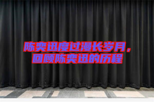 陳奕迅度過漫長歲月，回顧陳奕迅的歷程
