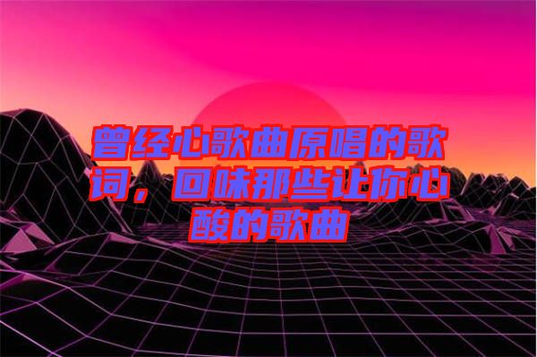 曾經(jīng)心歌曲原唱的歌詞，回味那些讓你心酸的歌曲