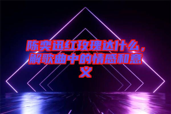 陳奕迅紅玫瑰達(dá)什么，解歌曲中的情感和意義
