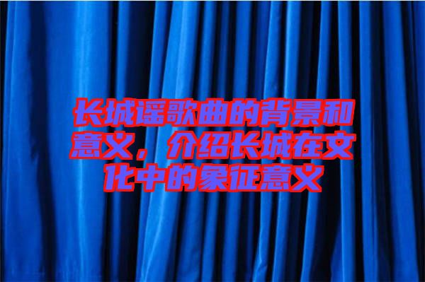 長城謠歌曲的背景和意義，介紹長城在文化中的象征意義