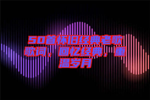 50首懷舊經(jīng)典老歌歌詞，回憶經(jīng)典，重溫歲月