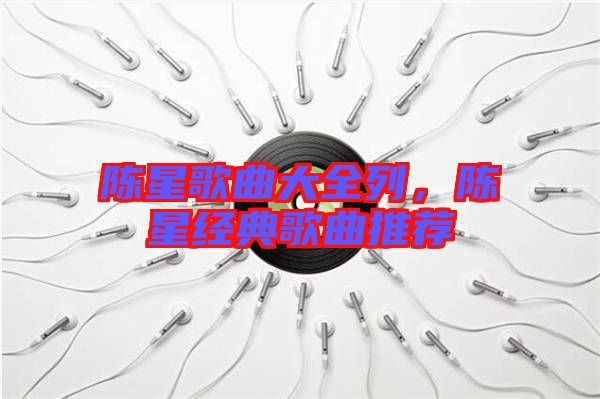 陳星歌曲大全列，陳星經(jīng)典歌曲推薦