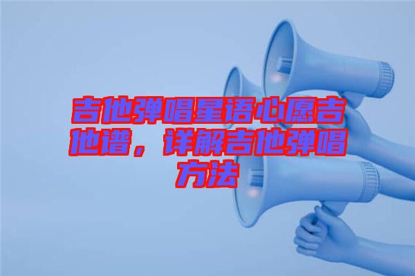 吉他彈唱星語心愿吉他譜，詳解吉他彈唱方法
