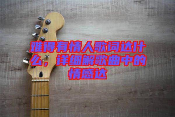 難得有情人歌詞達什么，詳細解歌曲中的情感達