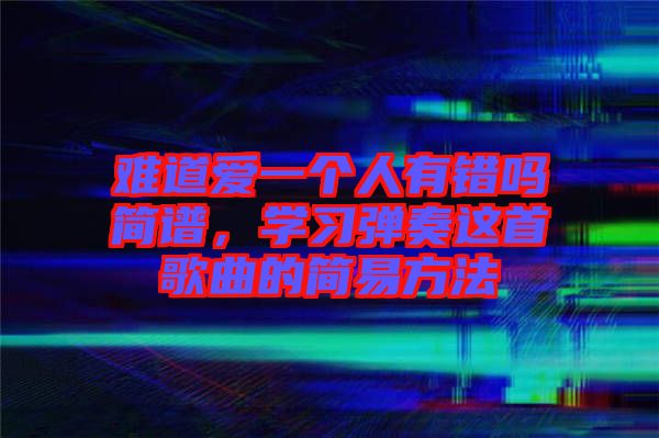 難道愛一個人有錯嗎簡譜，學(xué)習(xí)彈奏這首歌曲的簡易方法