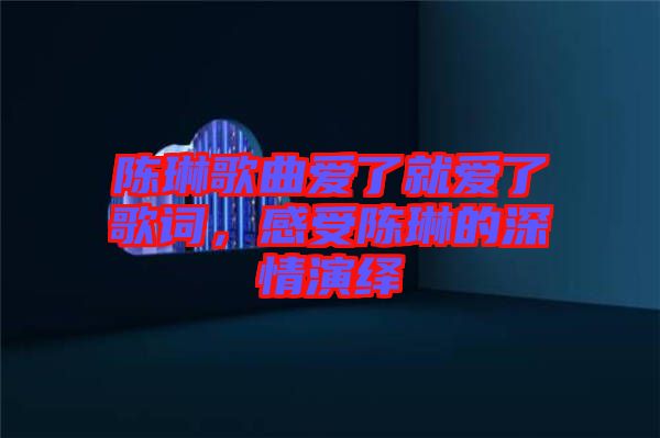 陳琳歌曲愛了就愛了歌詞，感受陳琳的深情演繹