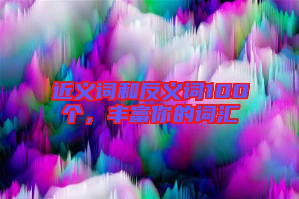 近義詞和反義詞100個(gè)，豐富你的詞匯