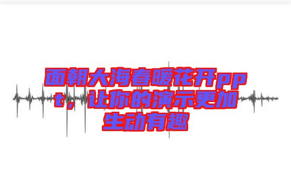 面朝大海春暖花開ppt，讓你的演示更加生動有趣