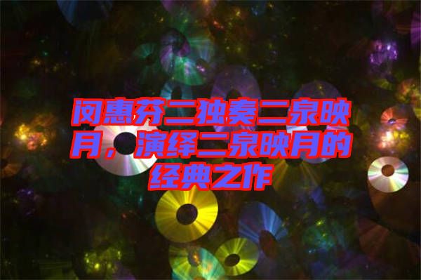 閔惠芬二獨奏二泉映月，演繹二泉映月的經(jīng)典之作