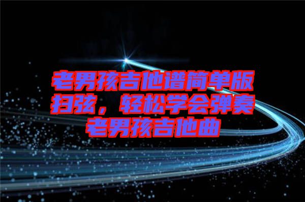 老男孩吉他譜簡單版掃弦，輕松學會彈奏老男孩吉他曲