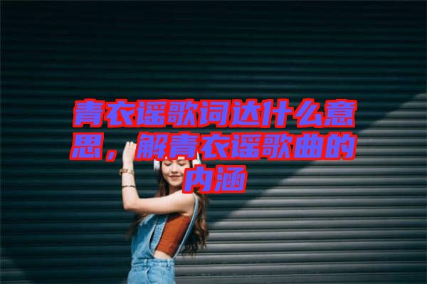 青衣謠歌詞達(dá)什么意思，解青衣謠歌曲的內(nèi)涵