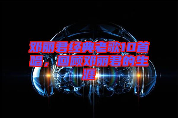 鄧麗君經(jīng)典老歌10首唱，回顧?quán)圎惥纳? width=