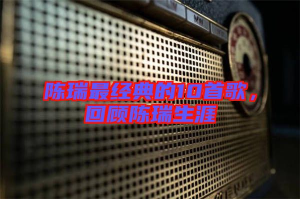 陳瑞最經(jīng)典的10首歌，回顧陳瑞生涯