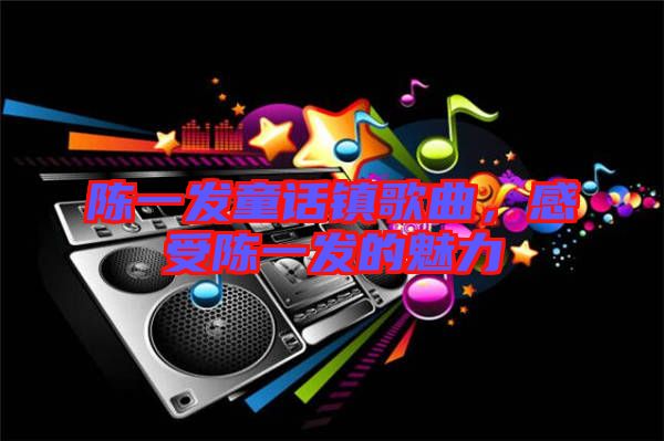 陳一發(fā)童話鎮(zhèn)歌曲，感受陳一發(fā)的魅力