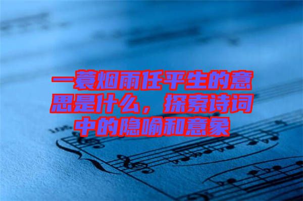 一蓑煙雨任平生的意思是什么，探索詩詞中的隱喻和意象