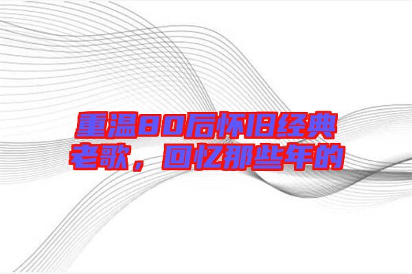 重溫80后懷舊經(jīng)典老歌，回憶那些年的