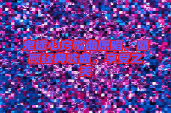 鬼迷心竅歌曲原唱，回顧經(jīng)典歌曲，享受之美