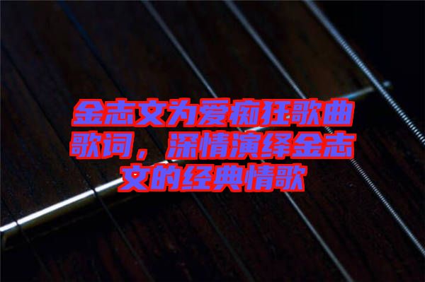 金志文為愛癡狂歌曲歌詞，深情演繹金志文的經(jīng)典情歌
