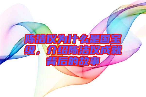 陳潔儀為什么是國寶級，介紹陳潔儀成就背后的故事
