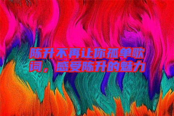 陳升不再讓你孤單歌詞，感受陳升的魅力