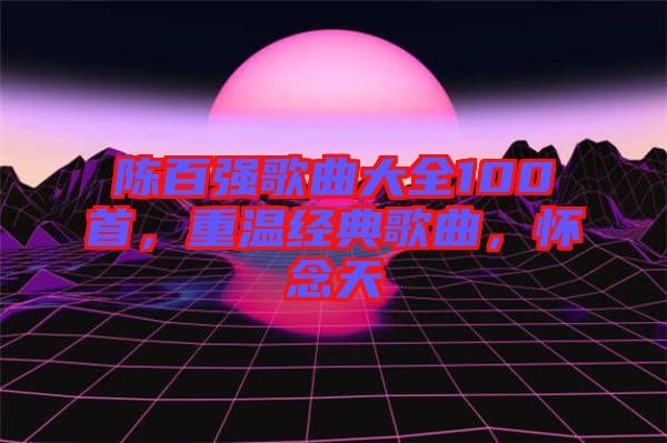 陳百強(qiáng)歌曲大全100首，重溫經(jīng)典歌曲，懷念天