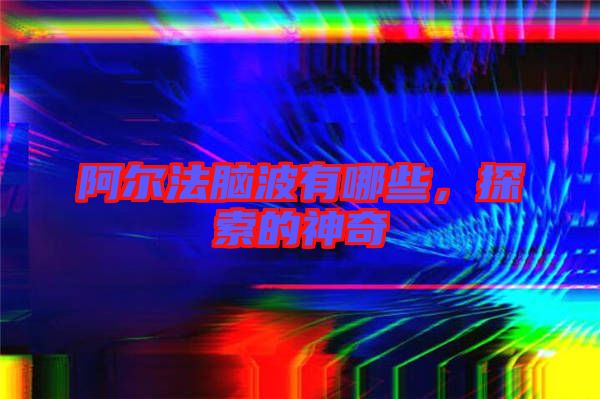 阿爾法腦波有哪些，探索的神奇