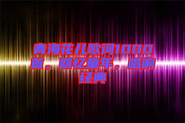 青?；▋焊柙~1000首，回憶童年，唱響經(jīng)典