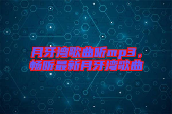 月牙灣歌曲聽(tīng)mp3，暢聽(tīng)最新月牙灣歌曲