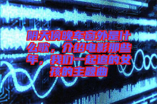 陰天傍晚車窗外是什么歌，介紹電影那些年，我們一起追的女孩的主題曲