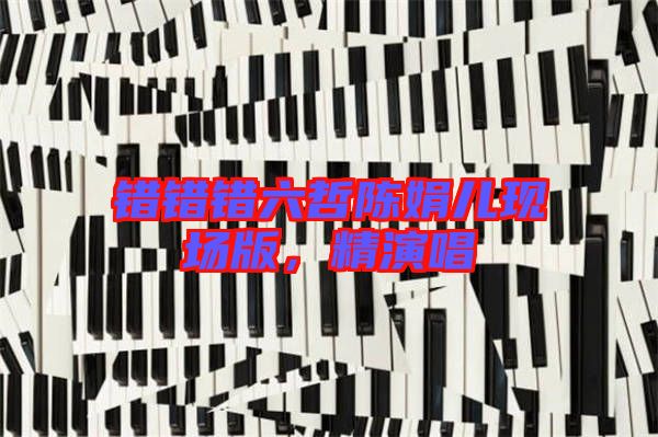 錯錯錯六哲陳娟兒現(xiàn)場版，精演唱