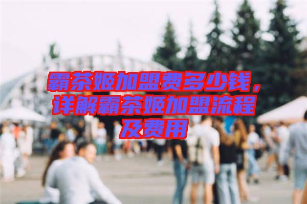 霸茶姬加盟費(fèi)多少錢(qián)，詳解霸茶姬加盟流程及費(fèi)用