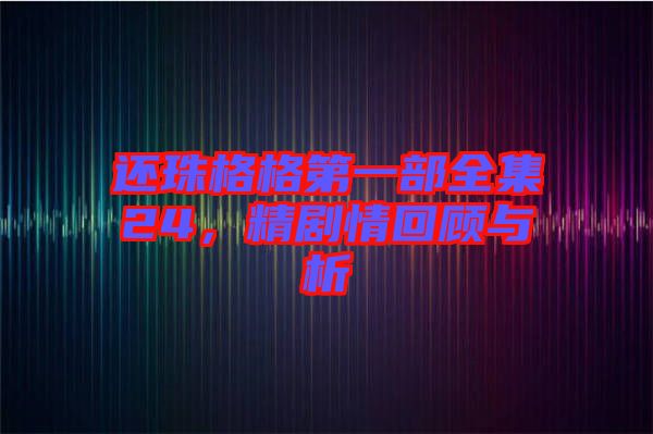 還珠格格第一部全集24，精劇情回顧與析