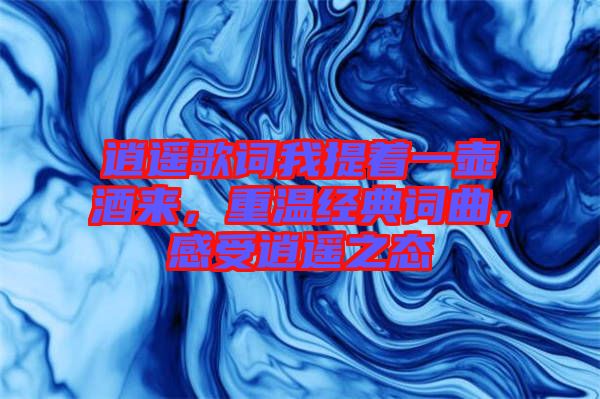 逍遙歌詞我提著一壺酒來，重溫經(jīng)典詞曲，感受逍遙之態(tài)
